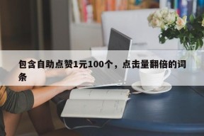 包含自助点赞1元100个，点击量翻倍的词条