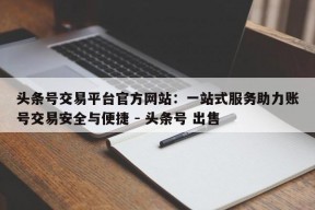 头条号交易平台官方网站：一站式服务助力账号交易安全与便捷 - 头条号 出售