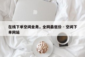 在线下单空间业务，全网最低价 - 空间下单网站