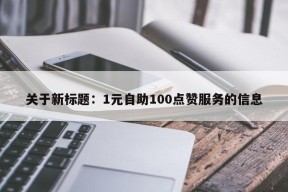 关于新标题：1元自助100点赞服务的信息