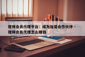 视频会员代理平台：成为加盟合作伙伴 - 视频会员代理怎么赚钱