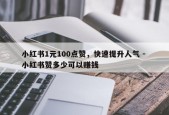 小红书1元100点赞，快速提升人气 - 小红书赞多少可以赚钱