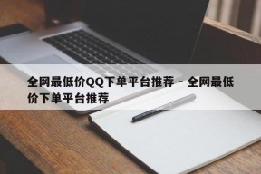 全网最低价QQ下单平台推荐 - 全网最低价下单平台推荐