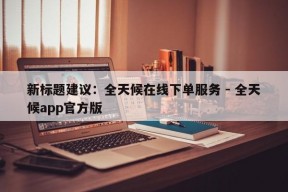 新标题建议：全天候在线下单服务 - 全天候app官方版