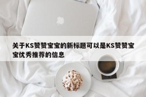 关于KS赞赞宝宝的新标题可以是KS赞赞宝宝优秀推荐的信息