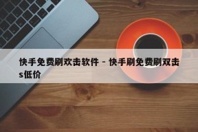 快手免费刷欢击软件 - 快手刷免费刷双击s低价