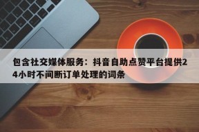 包含社交媒体服务：抖音自助点赞平台提供24小时不间断订单处理的词条