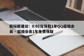 新标题建议：0.01元领取1年QQ超级会员 - 超级会员1年免费领取