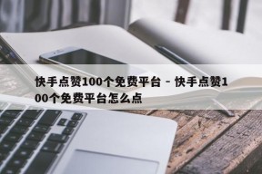 快手点赞100个免费平台 - 快手点赞100个免费平台怎么点