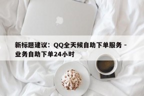 新标题建议：QQ全天候自助下单服务 - 业务自助下单24小时