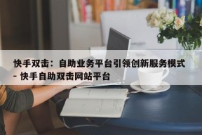 快手双击：自助业务平台引领创新服务模式 - 快手自助双击网站平台