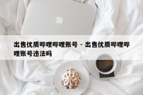 出售优质哔哩哔哩账号 - 出售优质哔哩哔哩账号违法吗