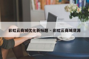 彩虹云商城优化新标题 - 彩虹云商城货源