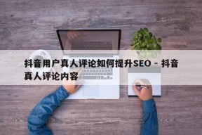 抖音用户真人评论如何提升SEO - 抖音真人评论内容