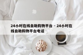 24小时在线自助购物平台 - 24小时在线自助购物平台电话