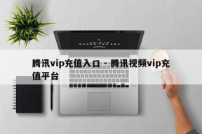 腾讯vip充值入口 - 腾讯视频vip充值平台