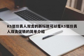 KS低价真人双击的新标题可以是KS低价真人双击促销的简单介绍