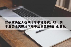 快手业务全天在线下单平台免费开放 - 快手业务全天在线下单平台免费开放什么意思