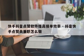 快手抖音点赞软件提高接单效率 - 抖音快手点赞员兼职怎么做