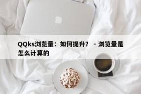 QQks浏览量：如何提升？ - 浏览量是怎么计算的