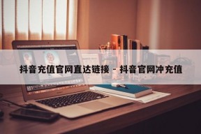 抖音充值官网直达链接 - 抖音官网冲充值