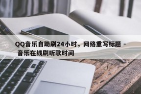 QQ音乐自助刷24小时，网络重写标题 - 音乐在线刷听歌时间