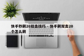 快手秒刷20双击技巧 - 快手刷双击20个怎么刷