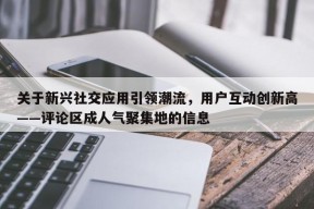 关于新兴社交应用引领潮流，用户互动创新高——评论区成人气聚集地的信息