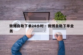 微博自助下单24小时 - 微博自助下单业务