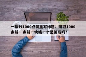 一块钱1000点赞重写标题：赚取1000点赞 - 点赞一块钱一个是骗局吗?