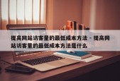 提高网站访客量的最低成本方法 - 提高网站访客量的最低成本方法是什么