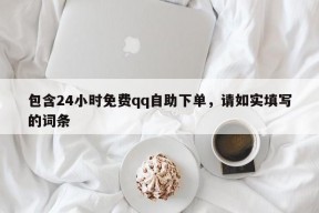 包含24小时免费qq自助下单，请如实填写的词条