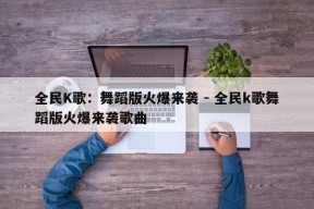 全民K歌：舞蹈版火爆来袭 - 全民k歌舞蹈版火爆来袭歌曲