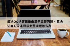 解决QQ访客记录未显示完整问题 - 解决访客记录未显示完整问题怎么办