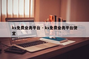 ks免费业务平台 - ks免费业务平台便宜