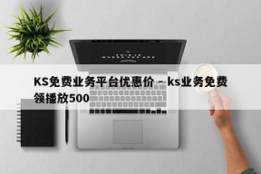 KS免费业务平台优惠价 - ks业务免费领播放500