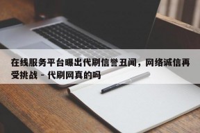 在线服务平台曝出代刷信誉丑闻，网络诚信再受挑战 - 代刷网真的吗