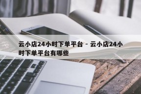 云小店24小时下单平台 - 云小店24小时下单平台有哪些