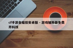 cf手游自瞄挂安卓版 - 游戏辅助器免费开科技