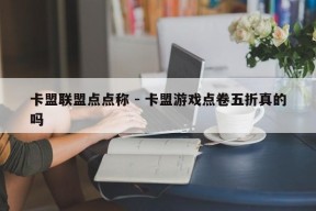 卡盟联盟点点称 - 卡盟游戏点卷五折真的吗