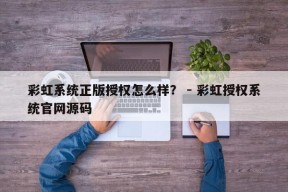 彩虹系统正版授权怎么样？ - 彩虹授权系统官网源码