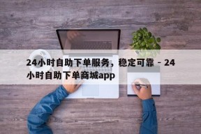 24小时自助下单服务，稳定可靠 - 24小时自助下单商城app