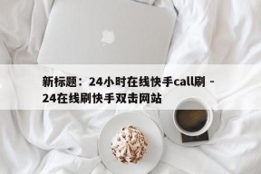 新标题：24小时在线快手call刷 - 24在线刷快手双击网站