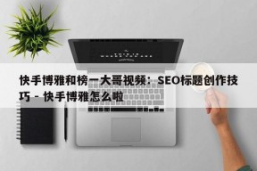 快手博雅和榜一大哥视频：SEO标题创作技巧 - 快手博雅怎么啦