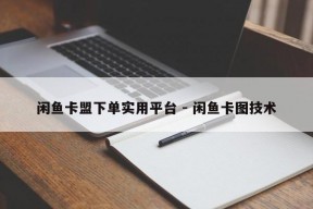 闲鱼卡盟下单实用平台 - 闲鱼卡图技术