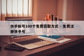 快手帐号100个免费获取方式 - 免费注册快手号