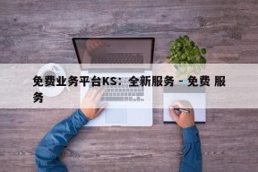 免费业务平台KS：全新服务 - 免费 服务