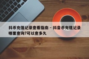 抖币充值记录查看指南 - 抖音币充值记录哪里查询?可以查多久