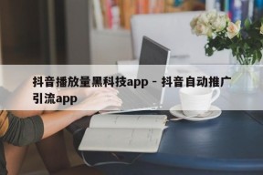 抖音播放量黑科技app - 抖音自动推广引流app