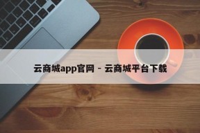 云商城app官网 - 云商城平台下载